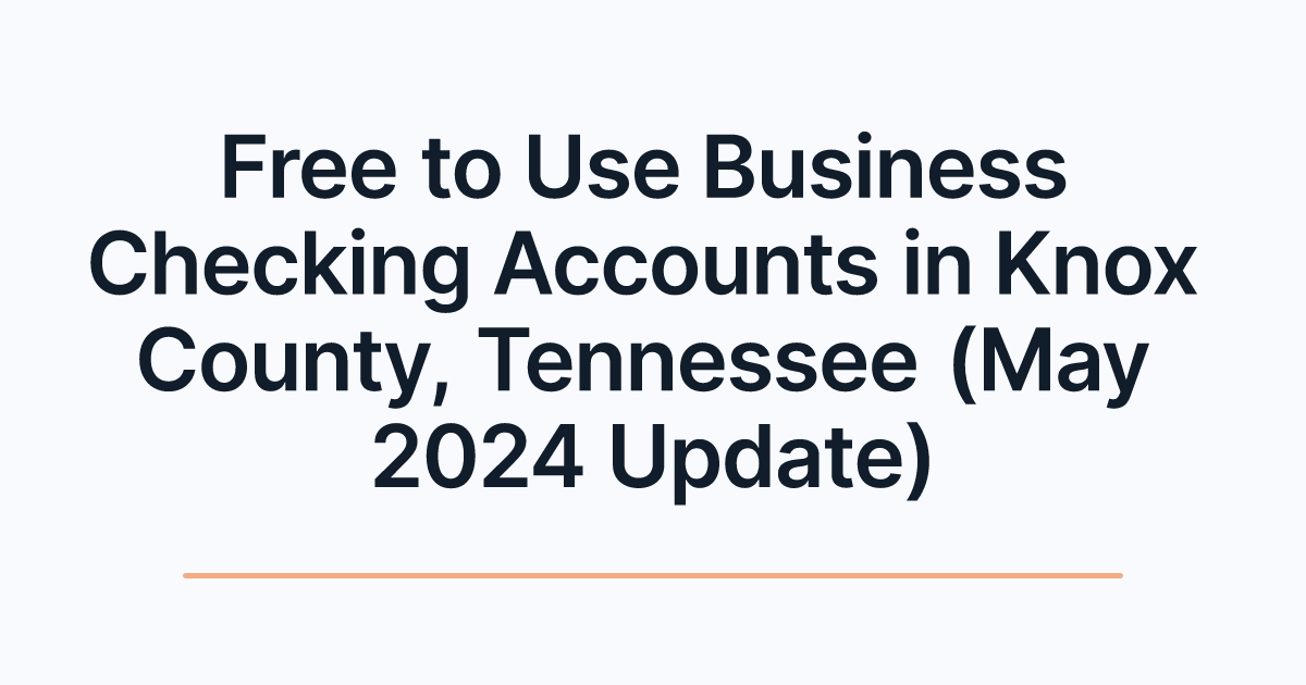 Free to Use Business Checking Accounts in Knox County, Tennessee (May 2024 Update)